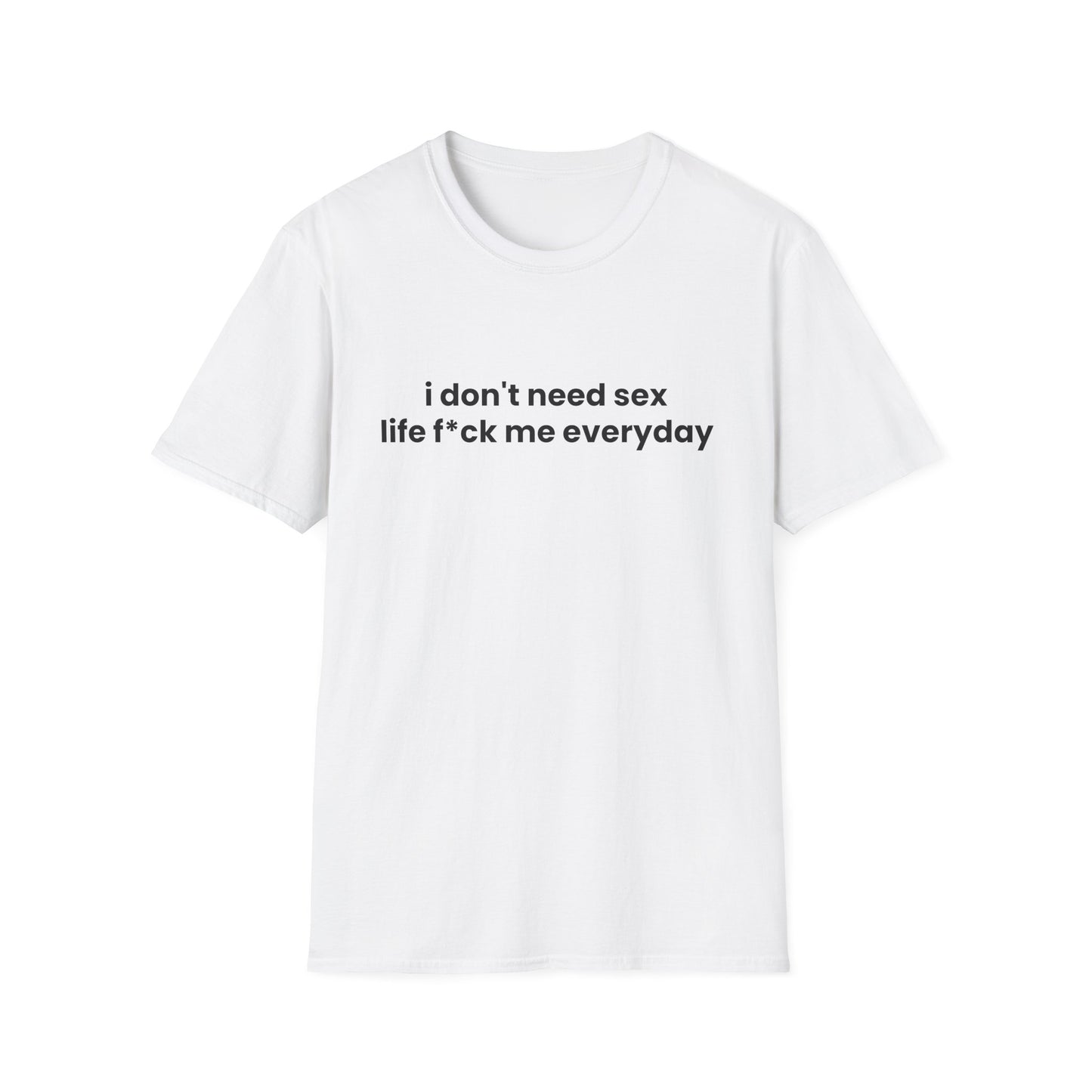 I Don't Need Sex, Life F*ck Me Everyday - Unisex Softstyle T-Shirt - Front Print