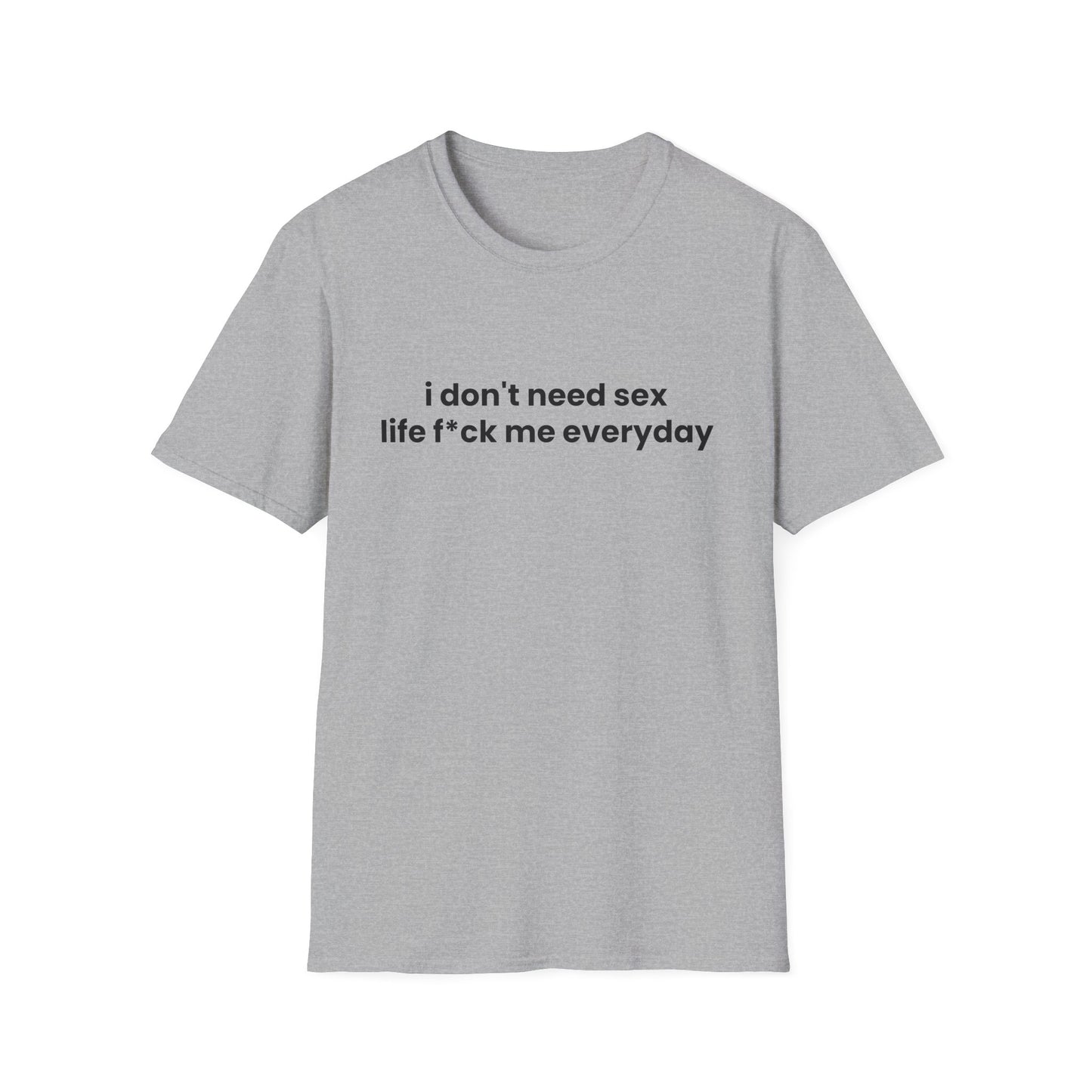 I Don't Need Sex, Life F*ck Me Everyday - Unisex Softstyle T-Shirt - Front Print