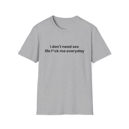 I Don't Need Sex, Life F*ck Me Everyday - Unisex Softstyle T-Shirt - Front Print