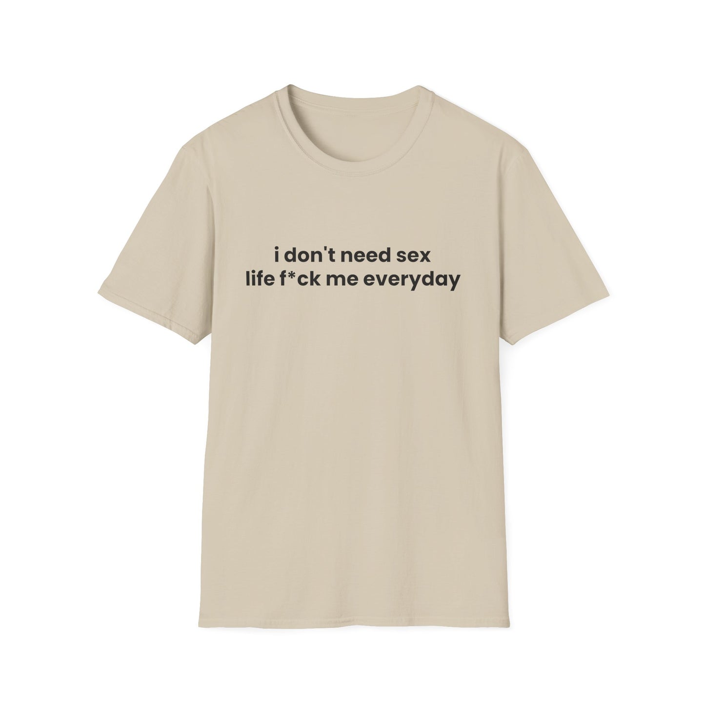 I Don't Need Sex, Life F*ck Me Everyday - Unisex Softstyle T-Shirt - Front Print