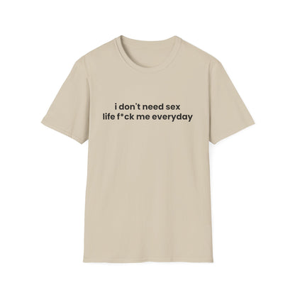 I Don't Need Sex, Life F*ck Me Everyday - Unisex Softstyle T-Shirt - Front Print