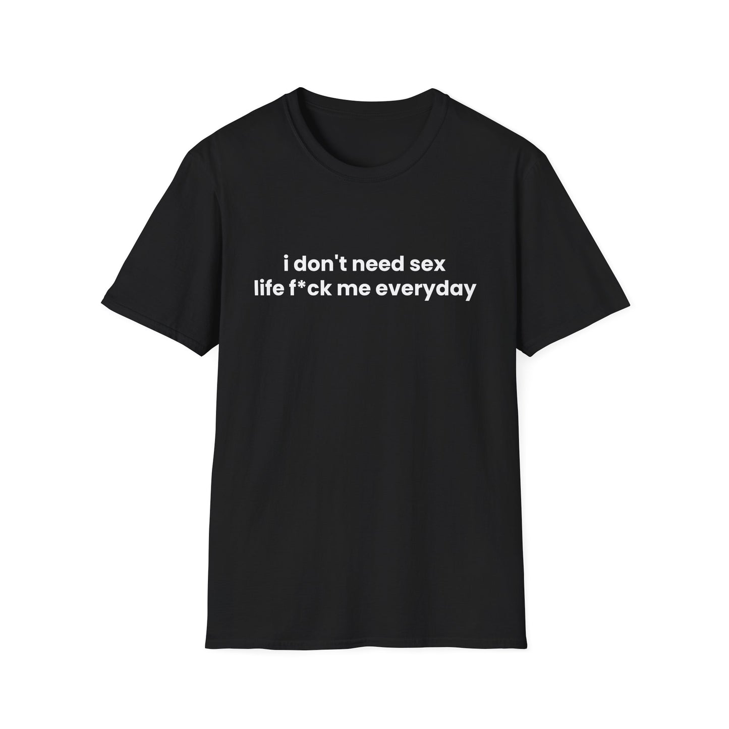 I Don't Need Sex, Life F*ck Me Everyday - Unisex Softstyle T-Shirt - Front Print