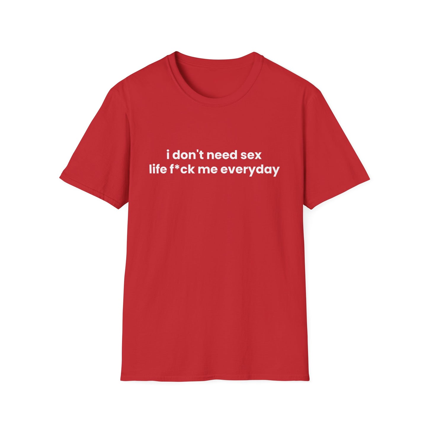 I Don't Need Sex, Life F*ck Me Everyday - Unisex Softstyle T-Shirt - Front Print