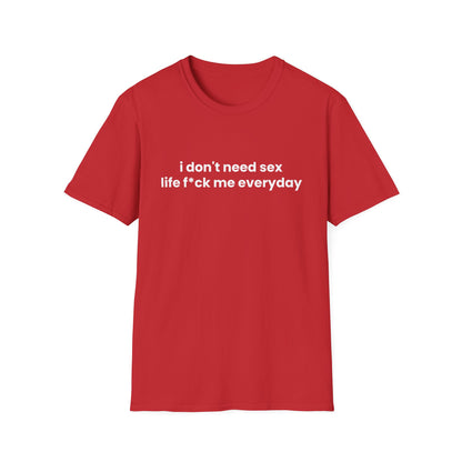 I Don't Need Sex, Life F*ck Me Everyday - Unisex Softstyle T-Shirt - Front Print